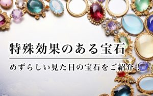 特殊効果のある宝石｜めずらしい見た目の宝石をご紹介！