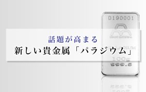 話題が高まる、新しい貴金属「パラジウム」