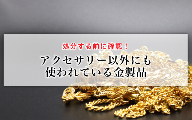 処分する前に確認！アクセサリー以外にも使われている金製品