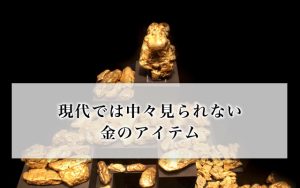現代では中々見られない金のアイテム