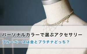 パーソナルカラーで選ぶアクセサリー｜ブルーベースは金とプラチナどっち？