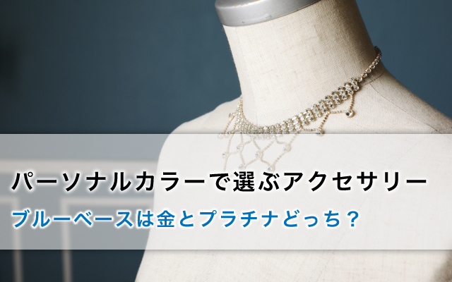 パーソナルカラーで選ぶアクセサリー｜ブルーベースは金とプラチナどっち？