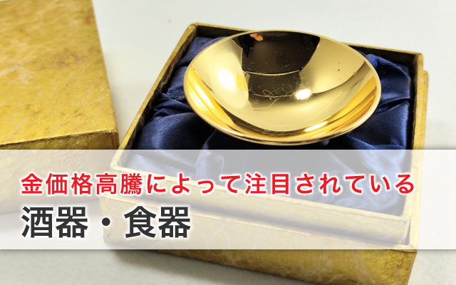 金価格高騰によって注目されている【酒器・食器】