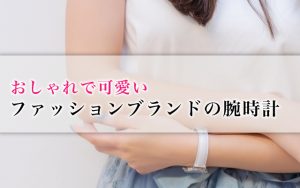 おしゃれで可愛いファッションブランドの腕時計