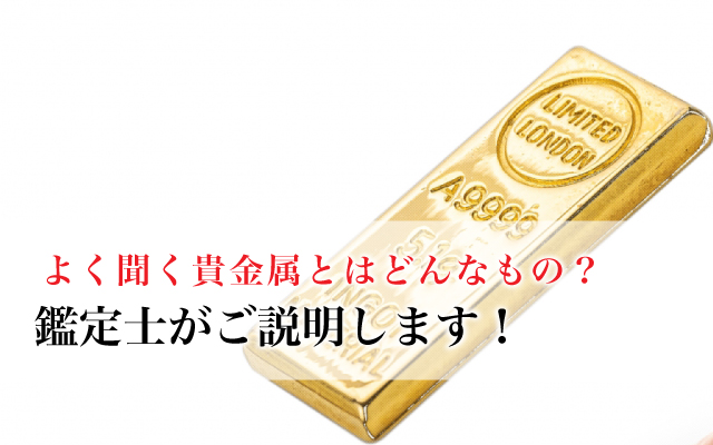 よく聞く貴金属とはどんなもの？鑑定士がご説明します！