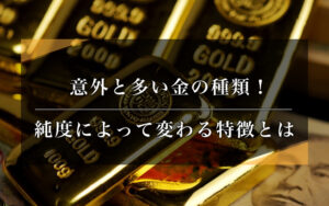意外と多い金の種類!純度によって変わる特徴とは