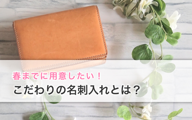 春までに用意したい！こだわりの名刺入れとは？