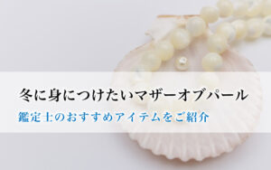 冬に身につけたいマザーオブパール｜鑑定士のおすすめアイテムをご紹介