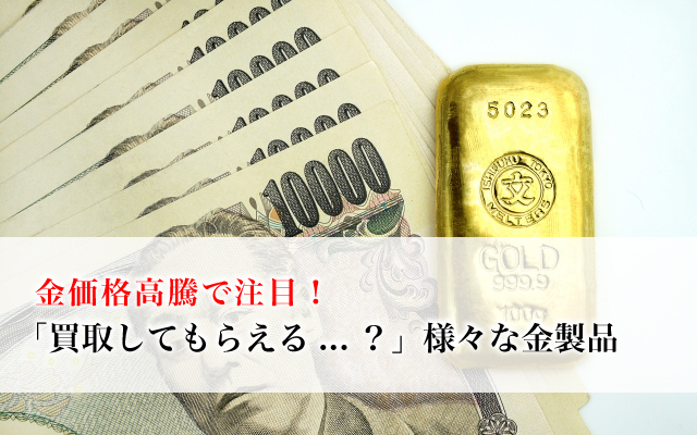 金価格高騰で注目！「買取してもらえる…？」様々な金製品
