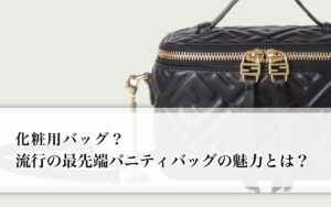 化粧用バッグ?流行の最先端バニティバッグの魅力とは?