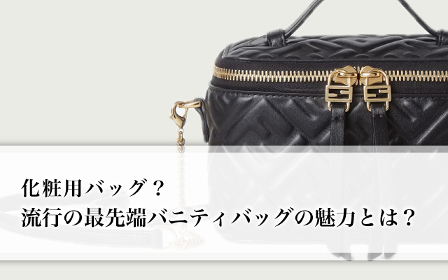 化粧用バッグ？流行の最先端バニティバッグの魅力とは？