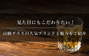 見た目にもこだわりたい！高級グラスの人気ブランドと魅力をご紹介